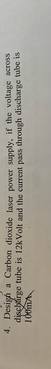 4. Desigh a Carbon dioxide laser power supply, if the voltage across
dischárge tube is 12kVolt and the current pass through discharge tube is
100mA
