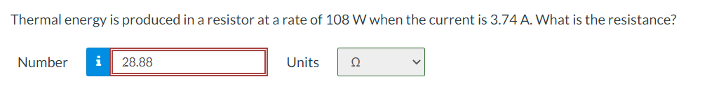 Thermal energy is produced in a resistor at a rate of 108 W when the current is 3.74 A. What is the resistance?
Number
i
28.88
Units
Ω
