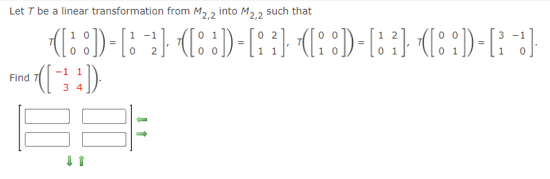 Let T be a linear transformation from M2.2 into M2.2 such that
1 0
1 -1
0 2
0 0
1 2
0 0
3 -1
=
=
=
=
-1
1
Find
3 4
