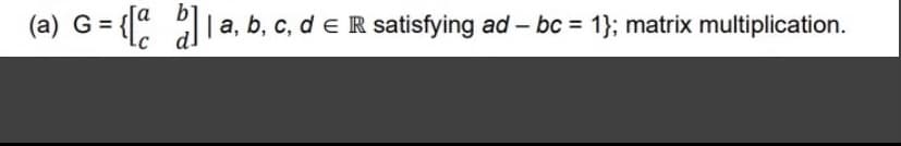 (a) G = { la, b, c, d e R satisfying ad – bc = 1}; matrix multiplication.
%3D
