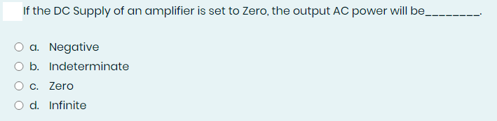 If the DC Supply of an amplifier is set to Zero, the output AC power will be_
a. Negative
O b. Indeterminate
O c. Zero
O d. Infinite
