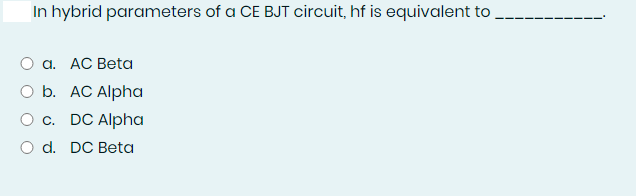 In hybrid parameters of a CE BJT circuit, hf is equivalent to
О а. АС Вeta
O b. AC Alpha
O c. DC Alpha
O d. DC Beta
