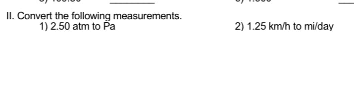 II. Convert the following measurements.
1) 2.50 atm to Pa
2) 1.25 km/h to mi/day