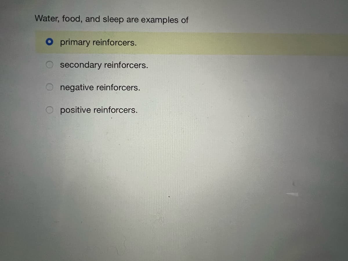 Water, food, and sleep are examples of
primary reinforcers.
secondary reinforcers.
negative reinforcers.
positive reinforcers.
