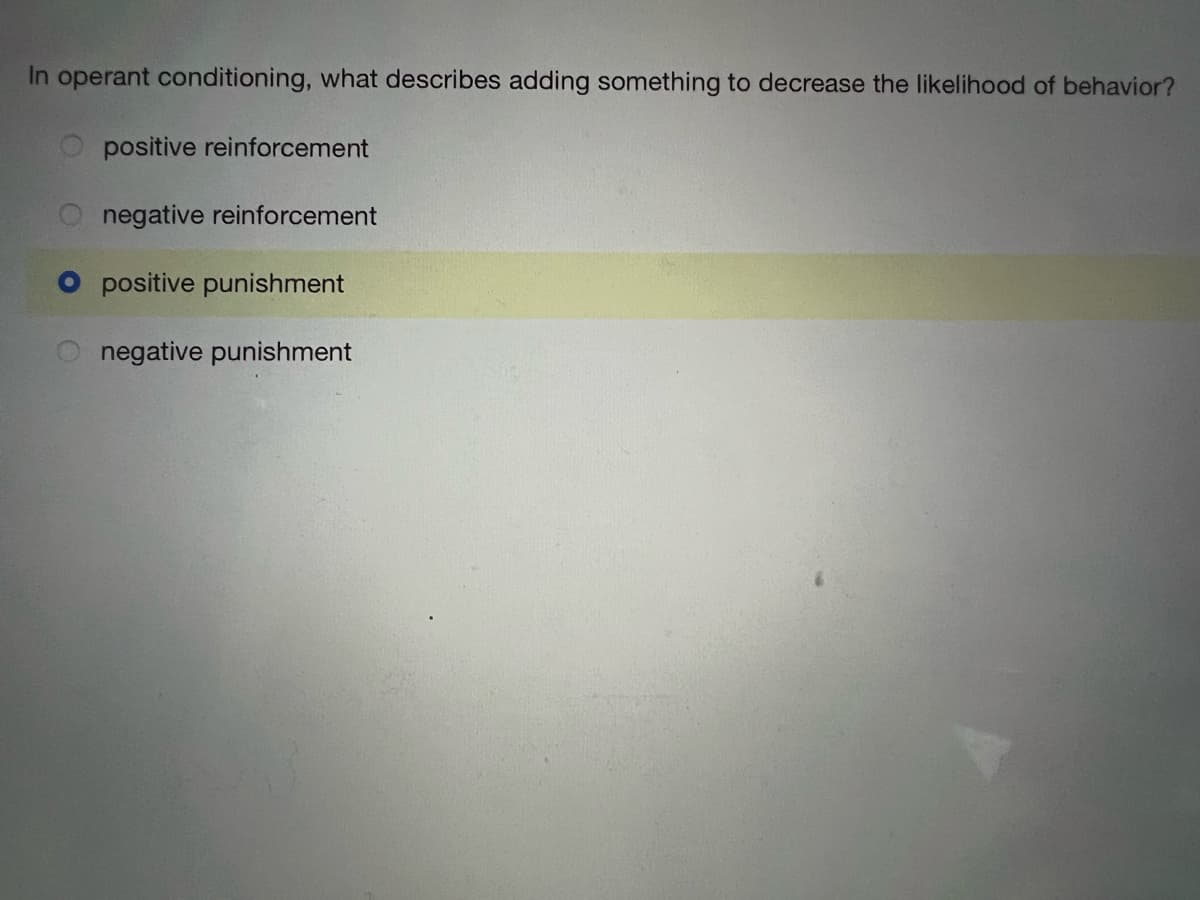 In operant conditioning, what describes adding something to decrease the likelihood of behavior?
positive reinforcement
negative reinforcement
positive punishment
negative punishment
