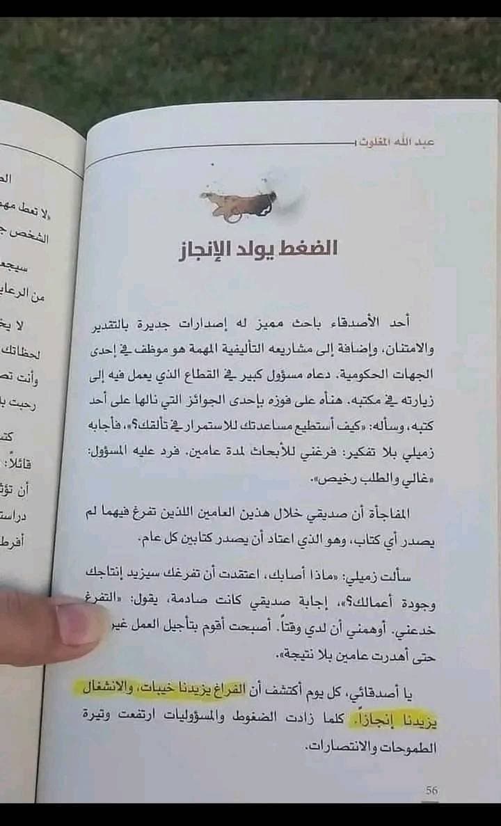 عبد الله المغلوت +
الضغط يولد الإنجاز
أحد الأصدقاء باحث مميز له إصدارات جديرة بالتقدير
والامتنان، وإضافة إلى مشاريعه التأليفية المهمة هو موظف في إحدى
الجهات الحكومية. دعاه مسؤول كبير في القطاع الذي يعمل فيه إلى
زيارته في مكتبه، هنأه على فوزه بإحدى الجوائز التي نالها على أحد
كتبه، وسأله: «كيف أستطيع مساعدتك للاستمرار في تألقك؟»، فأجابه
زميلي بلا تفكير: فرغني للأبحاث لمدة عامين. فرد عليه المسؤول:
«غالي والطلب رخيص».
المفاجأة أن صديقي خلال هذين العامين اللذين تفرغ فيهما لم
يصدر أي كتاب، وهو الذي اعتاد أن يصدر كتابين كل عام.
سألت زميلي: «ماذا أصابك، اعتقدت أن تفرغك سيزيد إنتاجك
وجودة أعمالك؟»، إجابة صديقي كانت صادمة، يقول: «التفرغ
خدعني. أوهمني أن لدي وقتاً. أصبحت أقوم بتأجيل العمل غير
حتى أهدرت عامين بلا نتيجة».
يا أصدقائي، كل يوم أكتشف أن الفراغ يزيدنا خيبات، والانشغال
يزيدنا إنجازاً. كلما زادت الضغوط والمسؤوليات ارتفعت وتيرة
الطموحات والانتصارات.
56
لا تعط مهم
الشخص ج
من الرعاي
لحظاتك
وأنت تص
رحبت به
قائلا:
دراست
أفرط