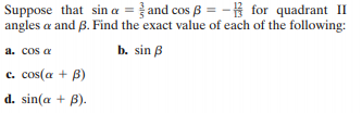 Suppose that sin a = } and cos 8 = - for quadrant II
angles a and B. Find the exact value of each of the following:
a. cos a
b. sin B
c. cos(a + B)
d. sin(a + B).
