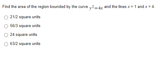 Find the area of the region bounded by the curve „2-4r and the lines x = 1 and x = 4.
21/2 square units
56/3 square units
24 square units
63/2 square units
