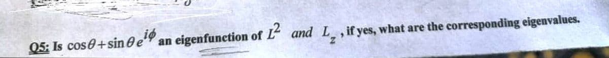 05: Is cose+sin de
an eigenfunction of L and L , if yes, what are the corresponding eigenvalues.
