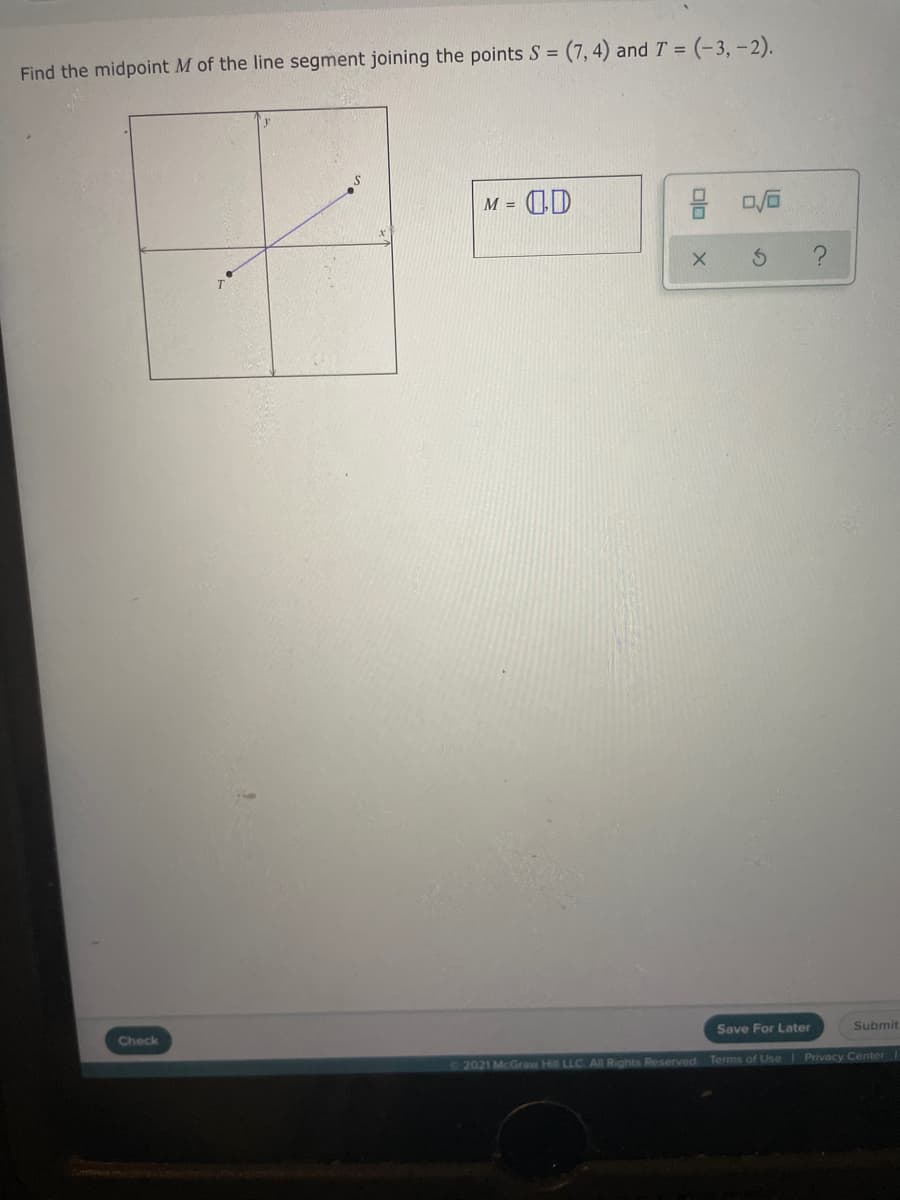 (7, 4) and T = (-3, -2).
Find the midpoint M of the line segment joining the points S =
OD
M =
Save For Later
Submit
Check
2021 McGraw Hill LLC. All Rights Reserved Terms of Use Privacy Center
olo
