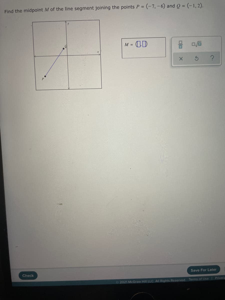 Find the midpoint M of the line segment joining the points P = (-7,-6) and Q = (-1,2).
OD
M =
Save For Later
Check
2021 McGraw Hill LLC. All Rights Reserved. Terms of Use Privacy
olo
