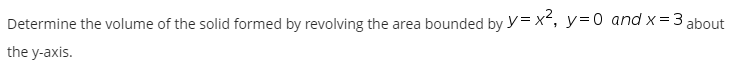 Determine the volume of the solid formed by revolving the area bounded by y= x, y=0 and x=3 about
the y-axis.
