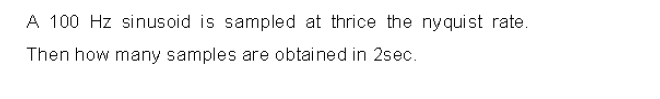 A 100 Hz sinusoid is sampled at thrice the nyquist rate.
Then how many samples are obtained in 2sec.
