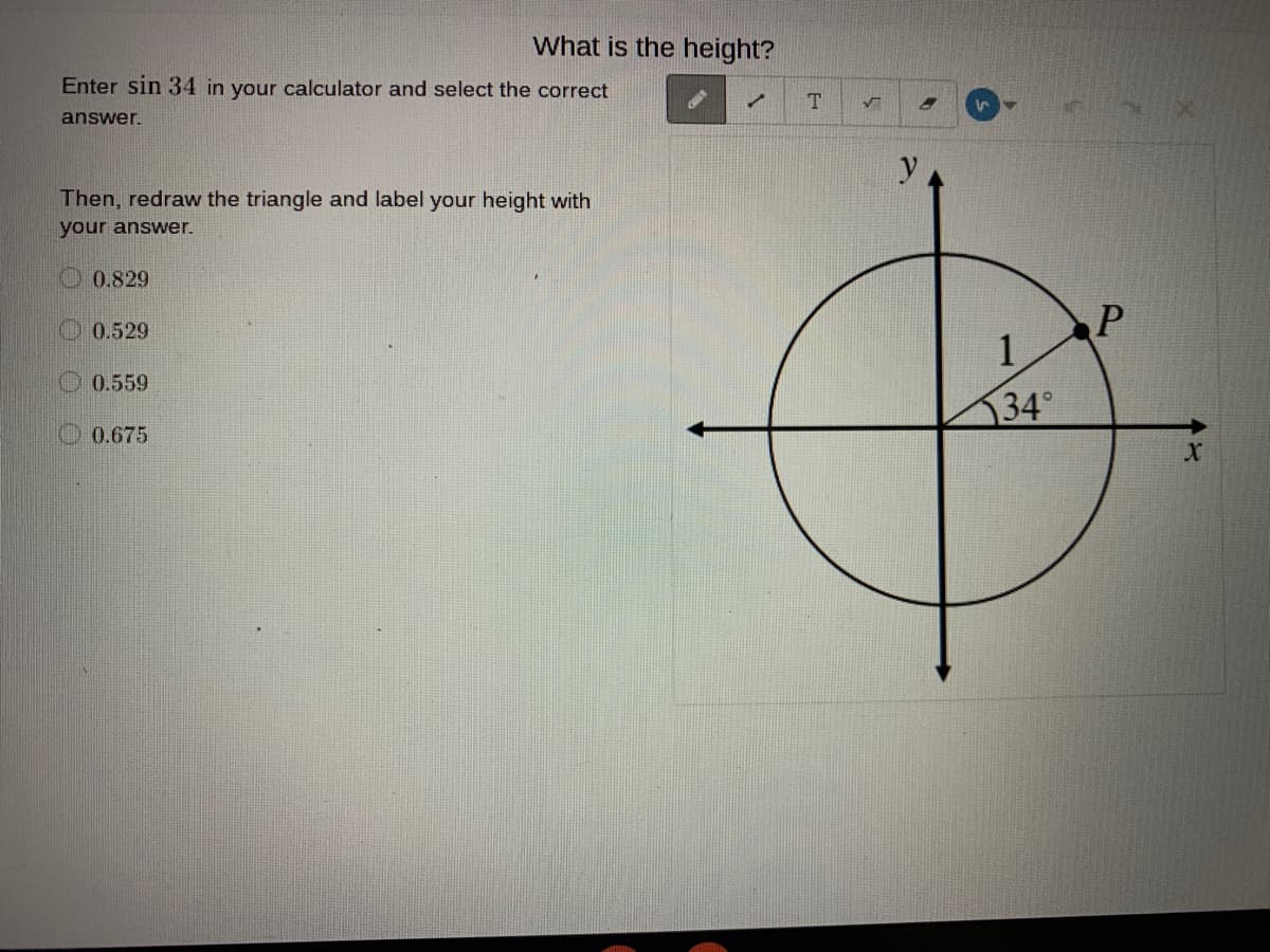 What is the height?
Enter sin 34 in your calculator and select the correct
answer.
Then, redraw the triangle and label your height with
your answer.
O 0.829
0.529
1
0.559
34°
0.675
