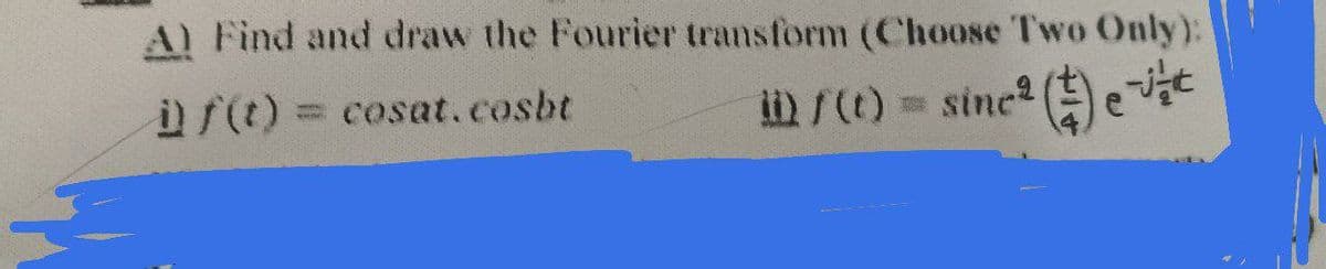 A) Find and draw the Fourier transform (Choose Two Only):
i) f(t) = cosat.cosbt
sine ² (
ii) / (t) = sine²