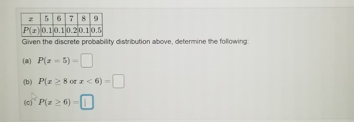 6.
7
8.
9.
P(x)0.10.10.20.10.5
Given the discrete probability distribution above, determine the following:
(a) P(x = 5) =
(b) P(x > 8 or x < 6)
(c) P(x > 6) = |
