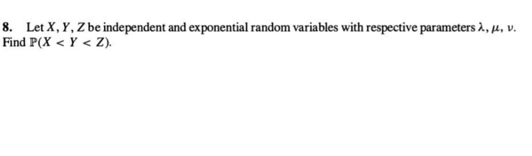 8. Let X, Y, Z be independent and exponential random variables with respective parameters λ, μ, V.
Find P(X<Y < Z).