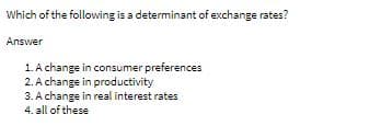 Which of the following is a determinant of exchange rates?
Answer
1. A change in consumer preferences
2. A change in productivity
3. A change in real interest rates
4. all of these
