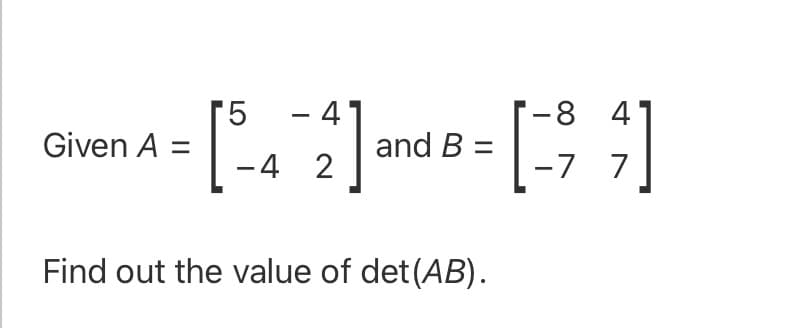 [5
Given A =
- 4
-8 4
and B =
-4 2
-7 7
Find out the value of det(AB).
