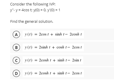 Consider the following IVP:
y"- y = 4cos t; y(0) = 0, y'(0) = 1
Find the general solution.
A
y (1) = 2cos t + sinh t- 2cosh t
B
y (1) = 2sinh t + cosh t- 2cos t
c
y (1) = 2cosh t + sinh t- 2sin t
D
y(1) = 2cosh t + sinh t- 2cos t
