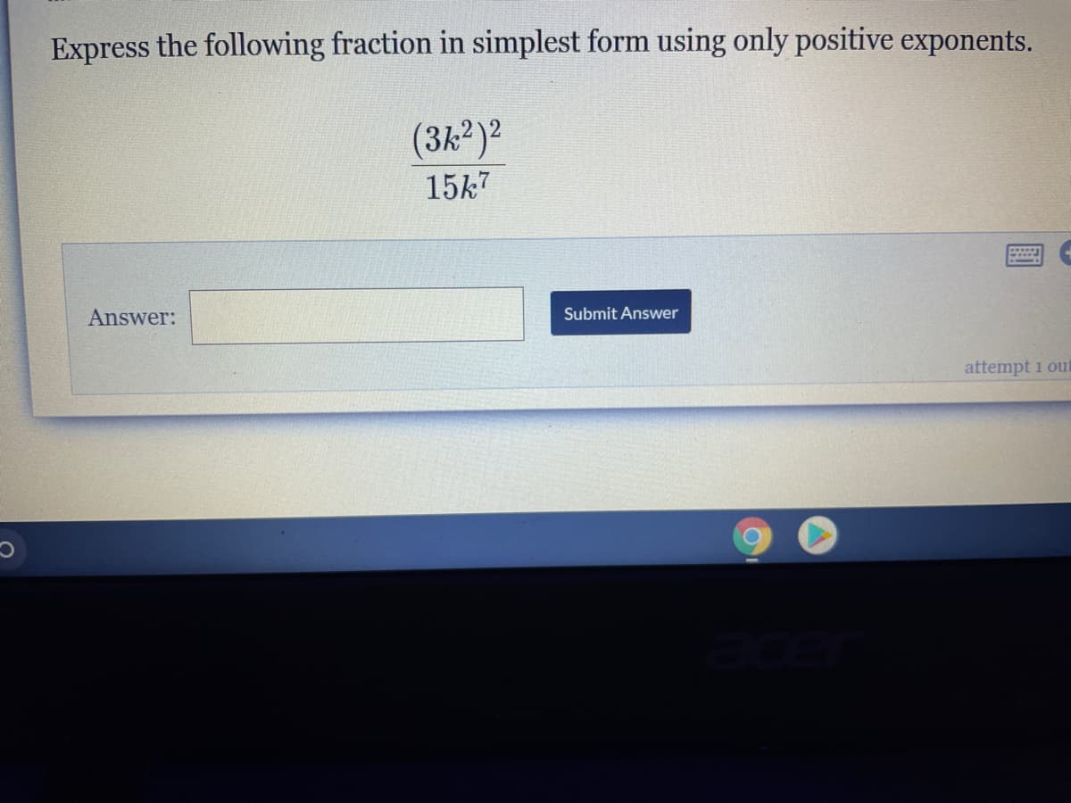 Express the following fraction in simplest form using only positive exponents.
(3k²)²
15k7
Answer:
Submit Answer
attempt 1 out
