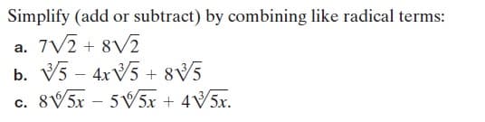 Simplify (add or subtract) by combining like radical terms:
a. 7V2 + 8V2
b. V5 - 4XV5 + 8V5
c. 8V5X – 5V5X + 4V5X.
