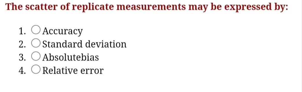 The scatter of replicate measurements may be expressed by:
1. OAccuracy
2. OStandard deviation
3. O Absolutebias
4. ORelative error
