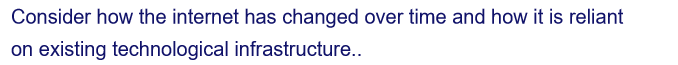 Consider how the internet has changed over time and how it is reliant
on existing technological infrastructure..