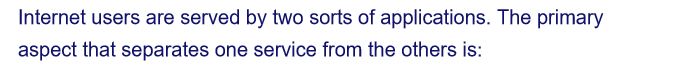 Internet users are served by two sorts of applications. The primary
aspect that separates one service from the others is: