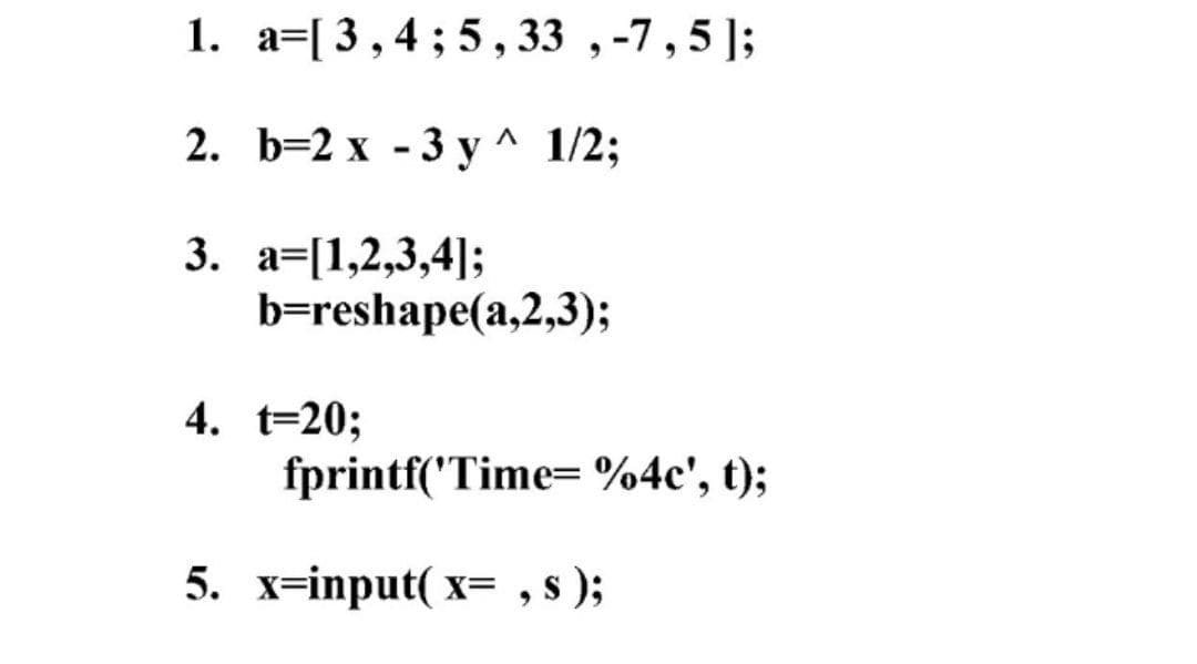 1. a=[ 3,4; 5, 33 ,-7,5 ];
2. b=2 x - 3 y ^ 1/2;
3. a=[1,2,3,4]3;
b=reshape(a,2,3);
4. t=20;
fprintf('Time= %4c', t);
5. x=input( x= , s );
