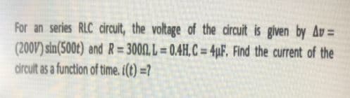 For an series RLC circuit, the voltage of the circuit is given by Av =
(200V) sin(500t) and R=3000, L = 0.4H, C = 4µF. Find the current of the
circult as a function of time. i(t) =?
%3D
