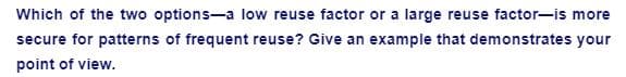 Which of the two options-a low reuse factor or a large reuse factor-is more
secure for patterns of frequent reuse? Give an example that demonstrates your
point of view.