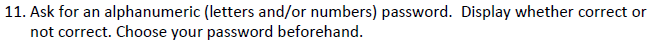 11. Ask for an alphanumeric (letters and/or numbers) password. Display whether correct or
not correct. Choose your password beforehand.
