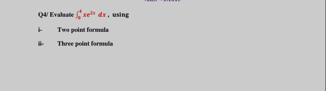 Q4/ Evaluate xe2* dx , using
i-
Two point formula
ii-
Three point formula
