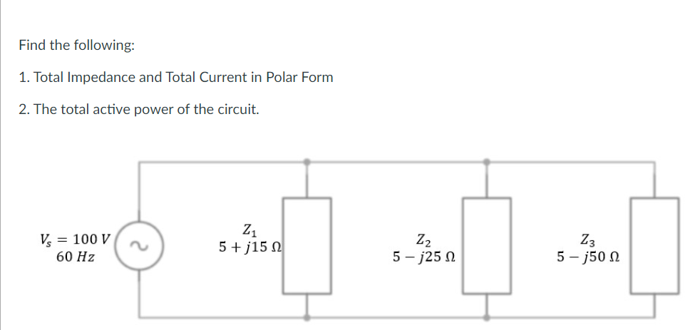 Find the following:
1. Total Impedance and Total Current in Polar Form
2. The total active power of the circuit.
V, = 100 V
60 Hz
Z1
5 + j15 N
Z2
5 – j25 N
Z3
5 - j50 N
