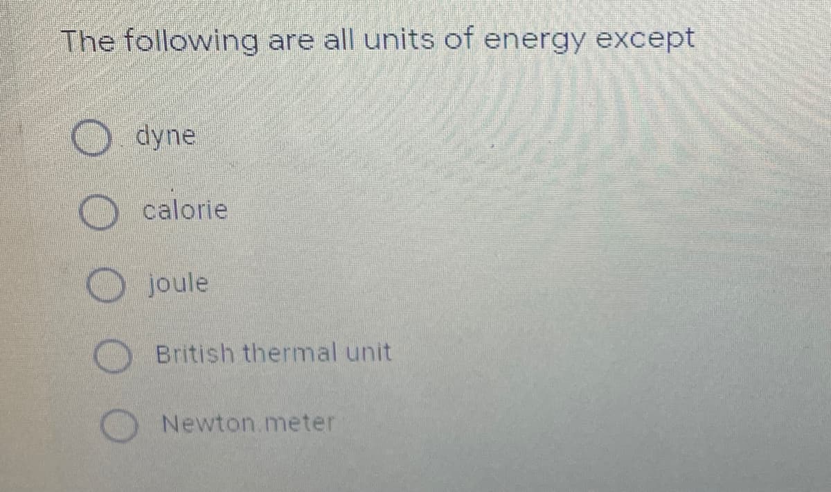 The following are all units of energy except
dyne
calorie
joule
British thermal unit
Newton.meter
