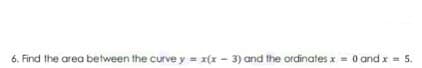 6. Find the area between the curve y = x(x - 3) and the ordinates x = 0 and x = 5.
