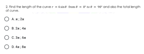 2. Find the length of the curve r = 4 sine from 0 = 0° to 0 = 90° and also the total length
of curve.
Ο Α.π;2π
B. 2n ; 4n
O C. 3n ; 6A
O D. 4n ; 8A
