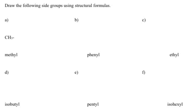 Draw the following side groups using structural formulas.
a)
CH3-
methyl
isobutyl
b)
phenyl
pentyl
6
f)
ethyl
isohexyl