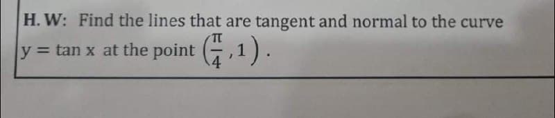 H. W: Find the lines that are tangent and normal to the curve
TT
y = tan x at the point
