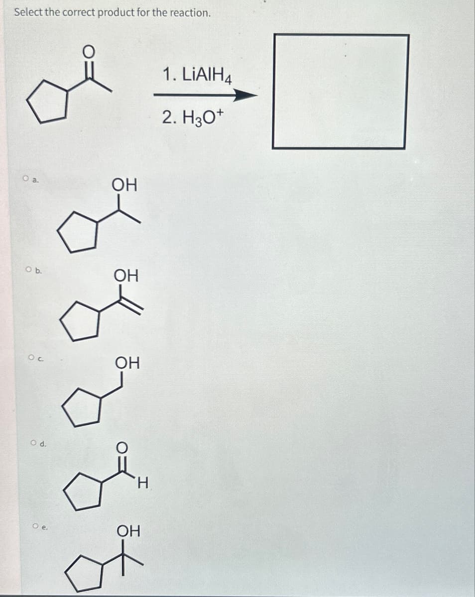 Select the correct product for the reaction.
0 а.
от
об
O b.
Ос
O d.
ОН
O e.
ОН
ОН
of
Н
OH
1. LiAIH4
2. H3O+