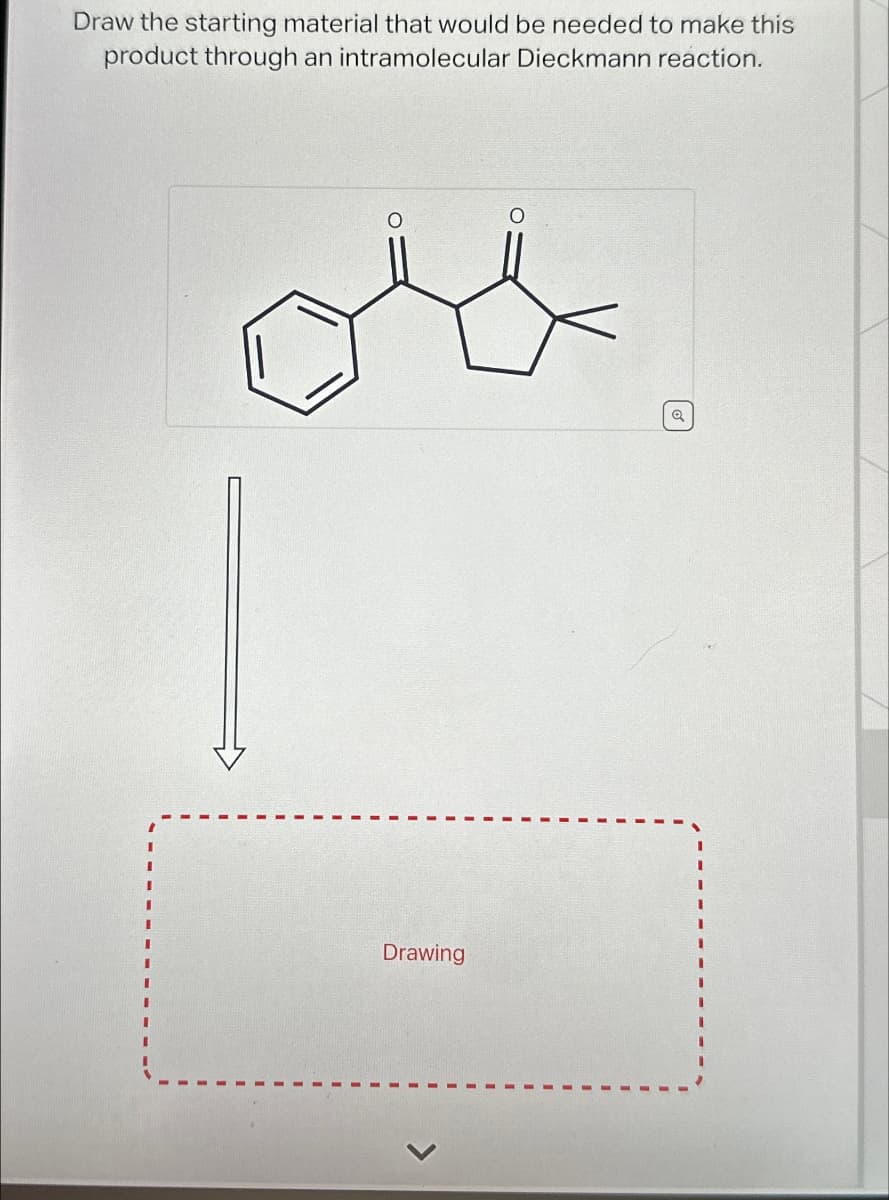 Draw the starting material that would be needed to make this
product through an intramolecular Dieckmann reaction.
Drawing
Q