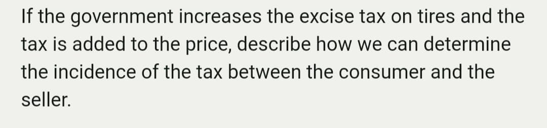 If the government increases the excise tax on tires and the
tax is added to the price, describe how we can determine
the incidence of the tax between the consumer and the
seller.