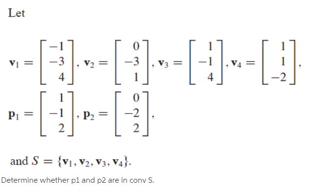 Let
V4 =
4
V2 =
V3 =
-2
Pi
-2
P2
2
2
and S = {v1, v2, V3, V4}.
Determine whether pl and p2 are in conv S.
