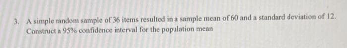 3. A simple random sample of 36 items resulted in a sample mean of 60 and a standard deviation of 12.
Construct a 95% confidence interval for the population mean
