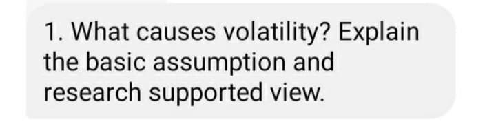 1. What causes volatility? Explain
the basic assumption and
research supported view.
