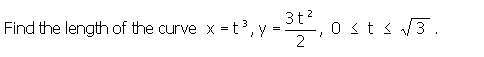 **Problem Statement:**

Find the length of the curve given by the parametric equations \( x = t^3 \), \( y = \frac{3t^2}{2} \), for \( 0 \le t \le \sqrt{3} \).

To solve this problem, one needs to use the formula for the arc length of a parametric curve, which is given by:

\[ L = \int_{a}^{b} \sqrt{\left( \frac{dx}{dt} \right)^2 + \left( \frac{dy}{dt} \right)^2} \, dt \]

In this case, we need to compute the derivatives \(\frac{dx}{dt}\) and \(\frac{dy}{dt}\), substitute them into the formula, and then evaluate the integral over the given interval \(0 \le t \le \sqrt{3}\).