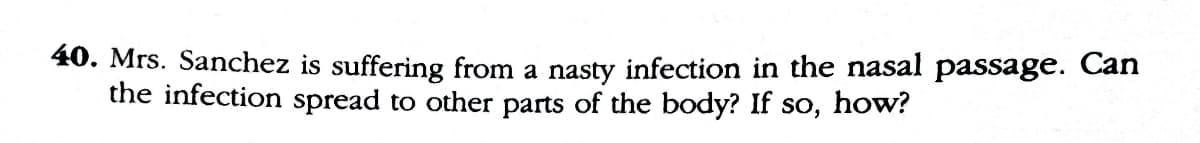 40. Mrs. Sanchez is suffering from a nasty infection in the nasal passage. Can
the infection spread to other parts of the body? If so,
how?
