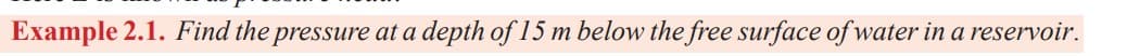 Example 2.1. Find the pressure at a depth of 15 m below the free surface of water in a reservoir.
