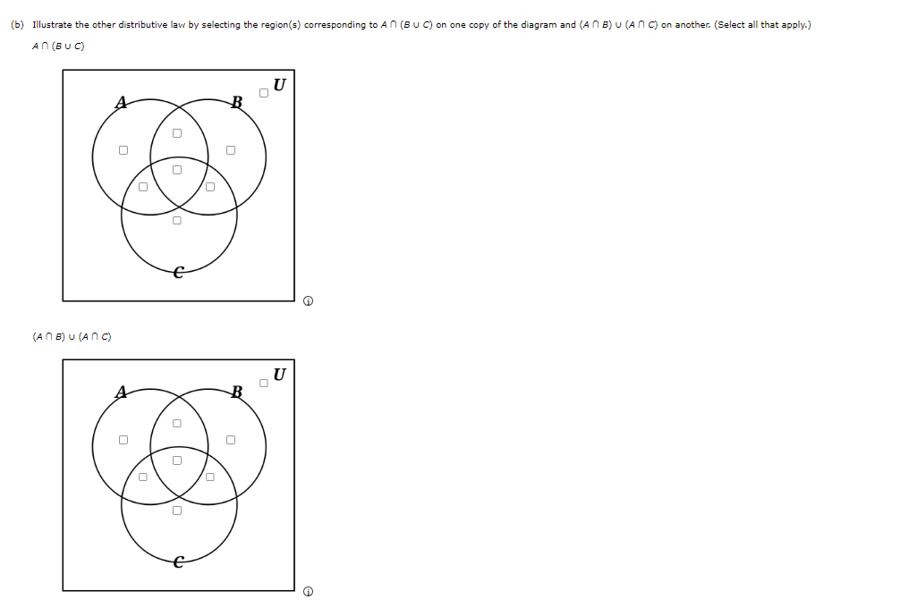 (b) Illustrate the other distributive law by selecting the region(s) corresponding to An (B U C) on one copy of the diagram and (An B) U (ANC) on another. (Select all that apply.)
An (BUC)
(ANB) U (ANC)
A
0
0
0
0
0
0
0
B
B
0
0